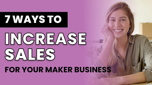 7 Ways to Increase Sales for Your Maker Business