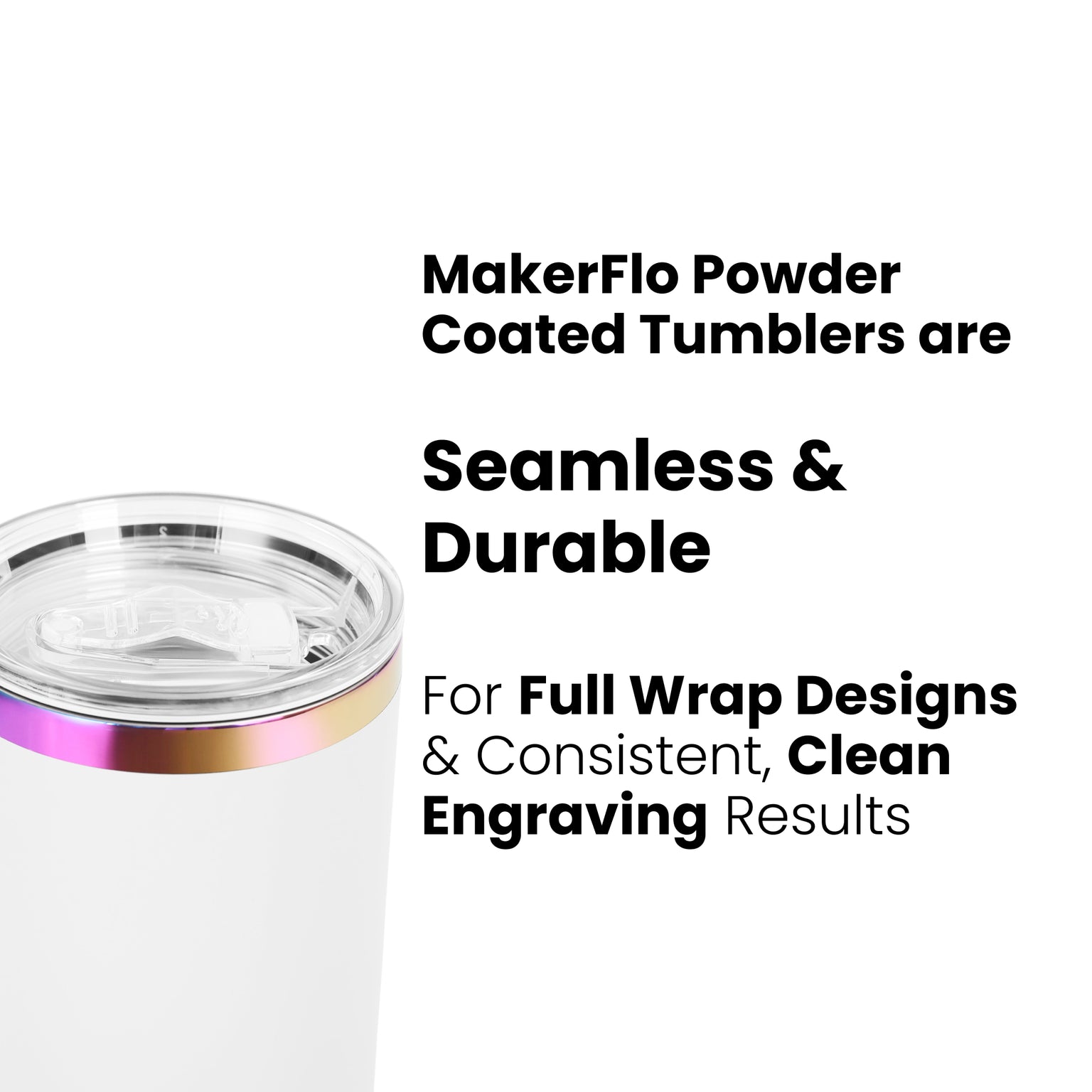 MakerFlo Powder Coated Finish, seamless and durable for personalization, full wrap design and clean consistently engraving